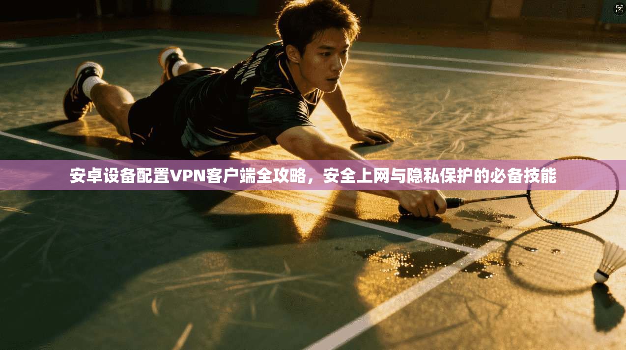 安卓设备配置VPN客户端全攻略，安全上网与隐私保护的必备技能