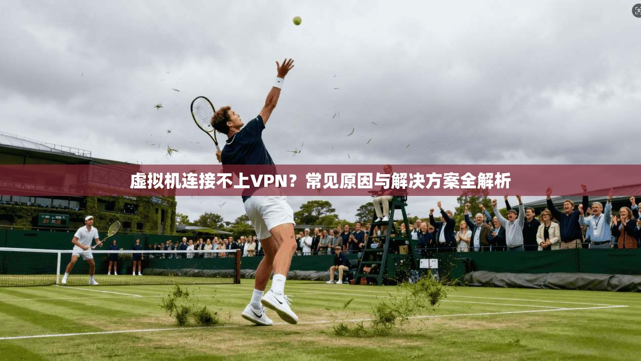 虚拟机连接不上VPN?常见原因与解决方案全解析