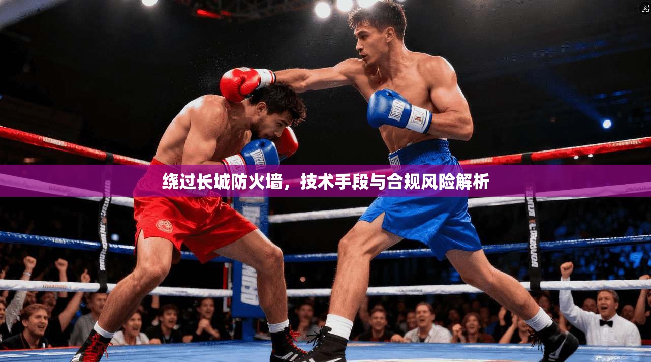 绕过长城防火墙,技术手段与合规风险解析