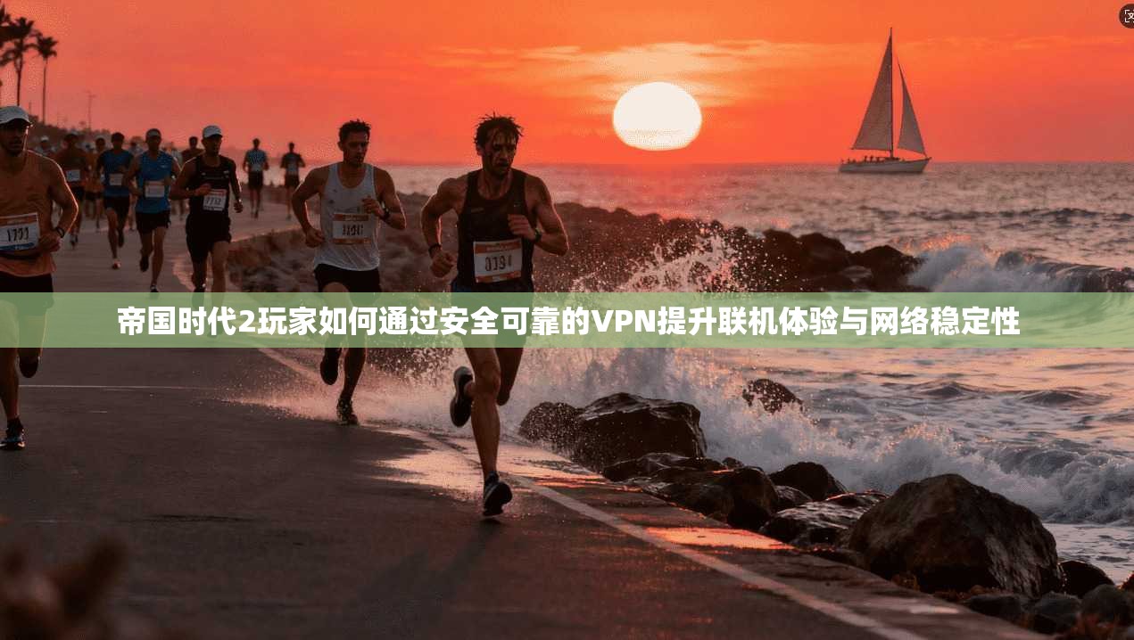 帝国时代2玩家如何通过安全可靠的VPN提升联机体验与网络稳定性