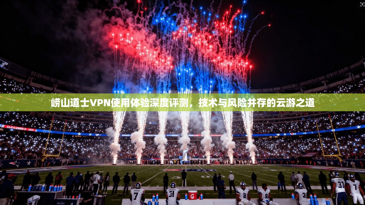 崂山道士VPN使用体验深度评测，技术与风险并存的云游之道