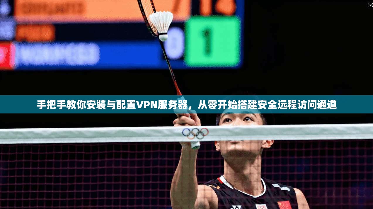手把手教你安装与配置VPN服务器，从零开始搭建安全远程访问通道