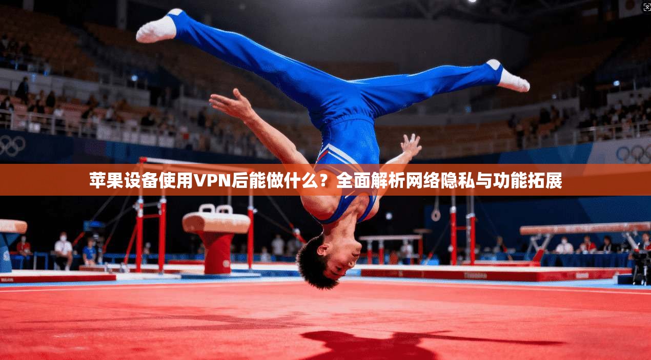 苹果设备使用VPN后能做什么？全面解析网络隐私与功能拓展