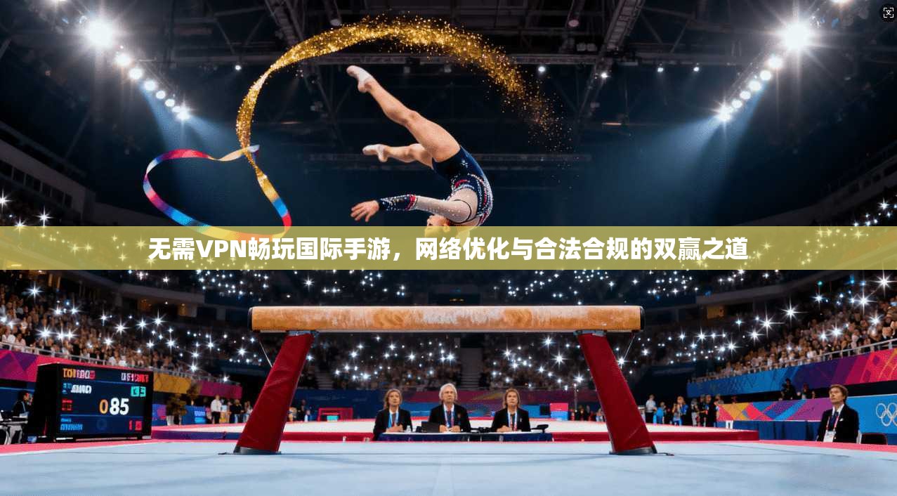 无需VPN畅玩国际手游，网络优化与合法合规的双赢之道
