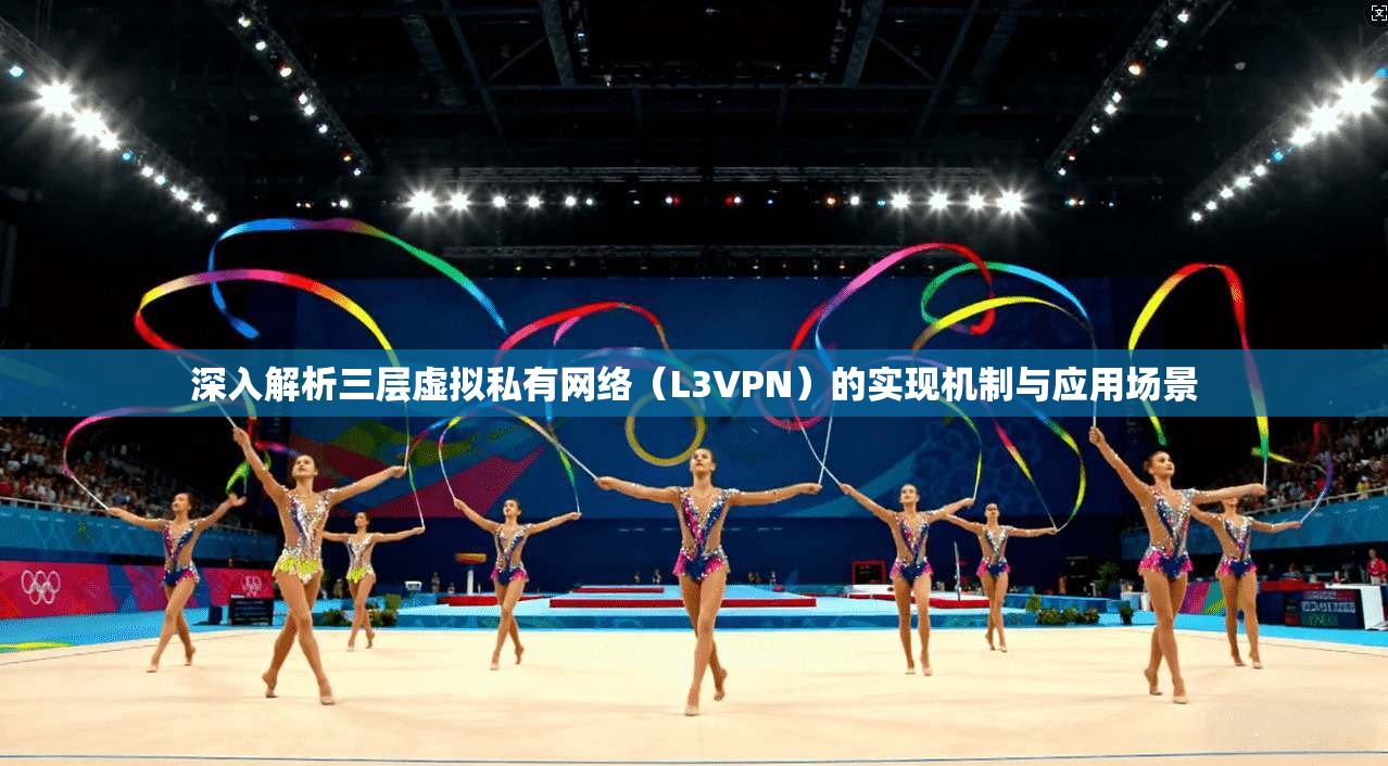 深入解析三层虚拟私有网络（L3VPN）的实现机制与应用场景