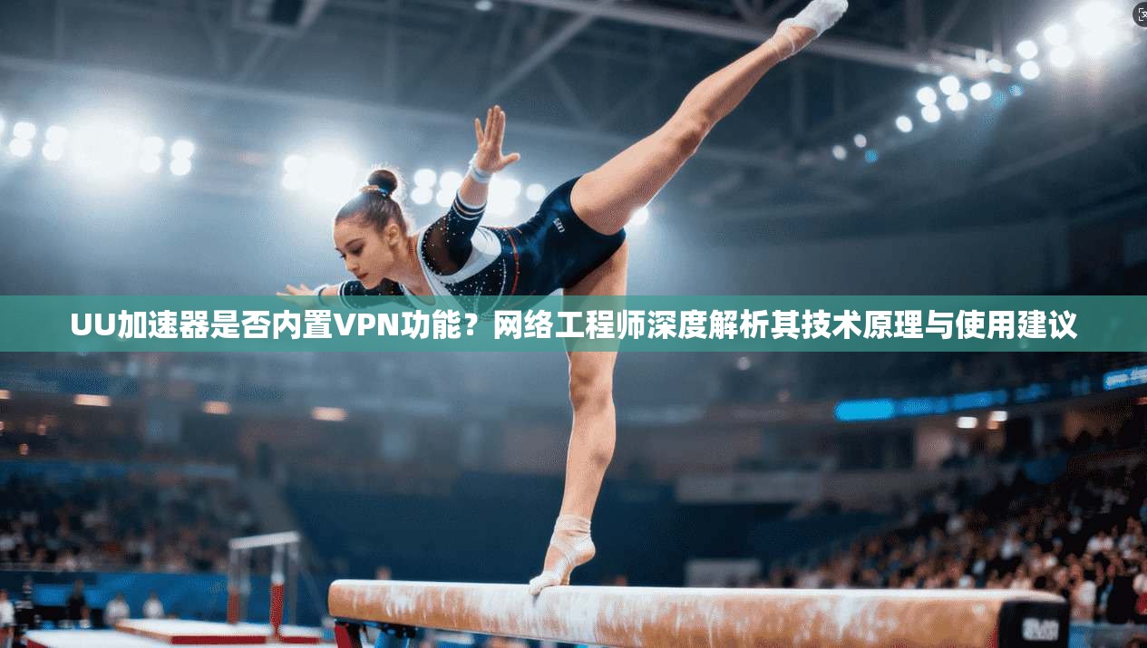 UU加速器是否内置VPN功能？网络工程师深度解析其技术原理与使用建议