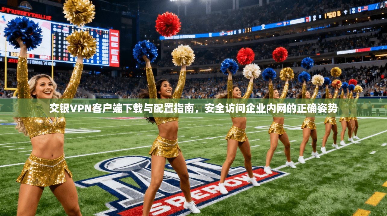 交银VPN客户端下载与配置指南，安全访问企业内网的正确姿势