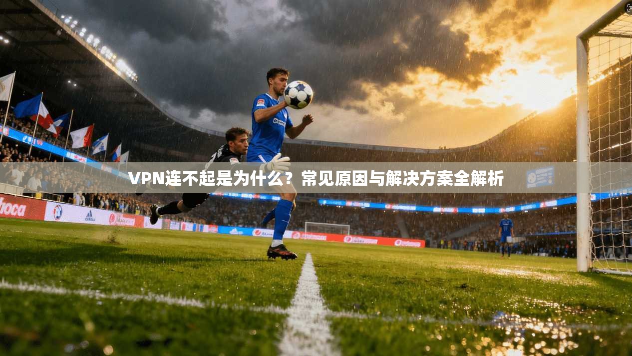 VPN连不起是为什么？常见原因与解决方案全解析