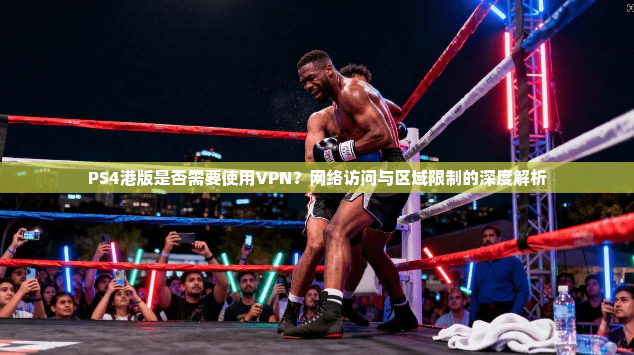 PS4港版是否需要使用VPN?网络访问与区域限制的深度解析