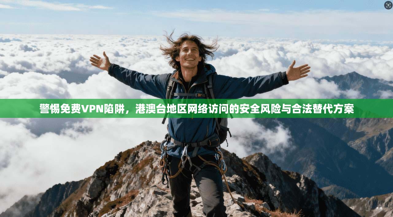 警惕免费VPN陷阱,港澳台地区网络访问的安全风险与合法替代方案