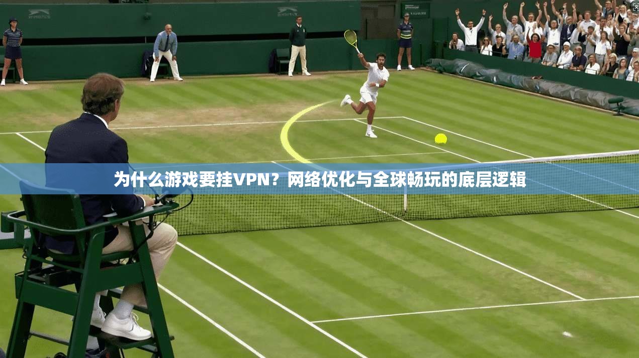 为什么游戏要挂VPN?网络优化与全球畅玩的底层逻辑