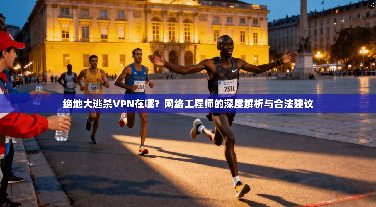 绝地大逃杀VPN在哪？网络工程师的深度解析与合法建议  第1张