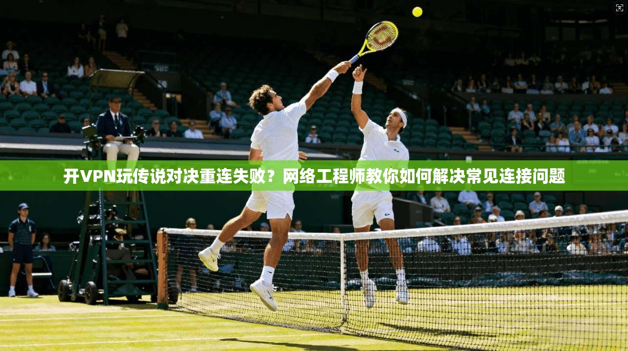 开VPN玩传说对决重连失败？网络工程师教你如何解决常见连接问题