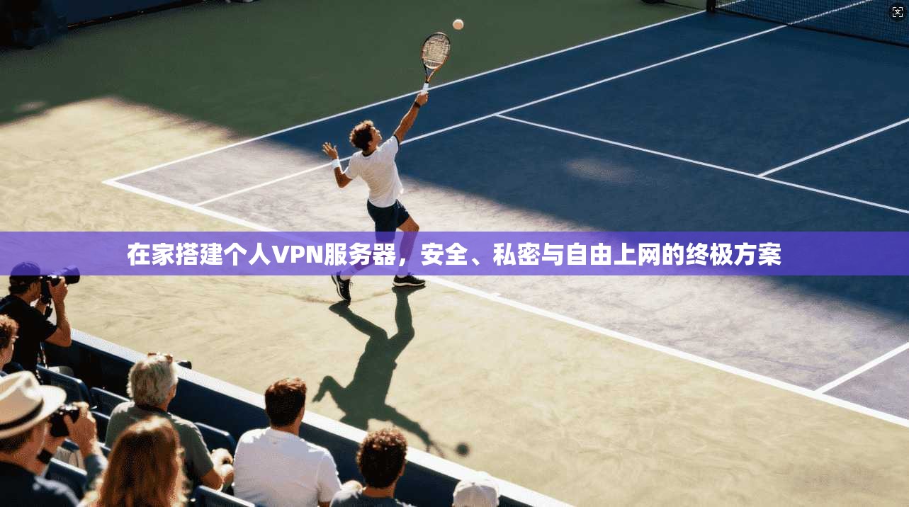 在家搭建个人VPN服务器，安全、私密与自由上网的终极方案