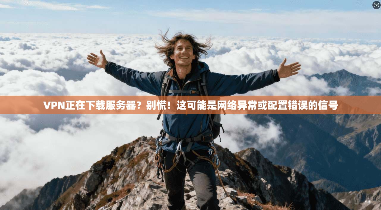 VPN正在下载服务器？别慌！这可能是网络异常或配置错误的信号