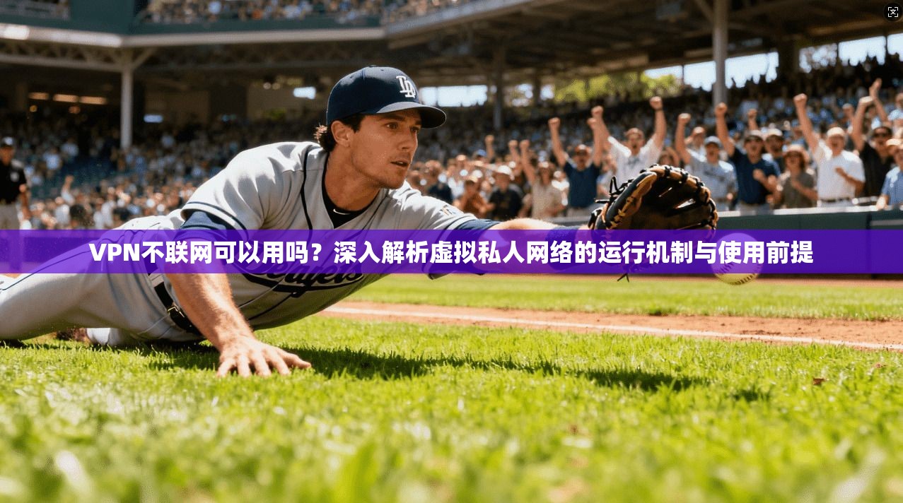 VPN不联网可以用吗？深入解析虚拟私人网络的运行机制与使用前提