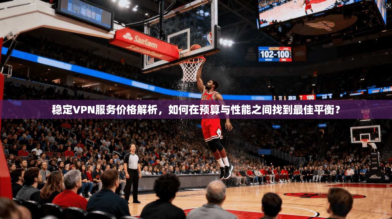 稳定VPN服务价格解析,如何在预算与性能之间找到最佳平衡?