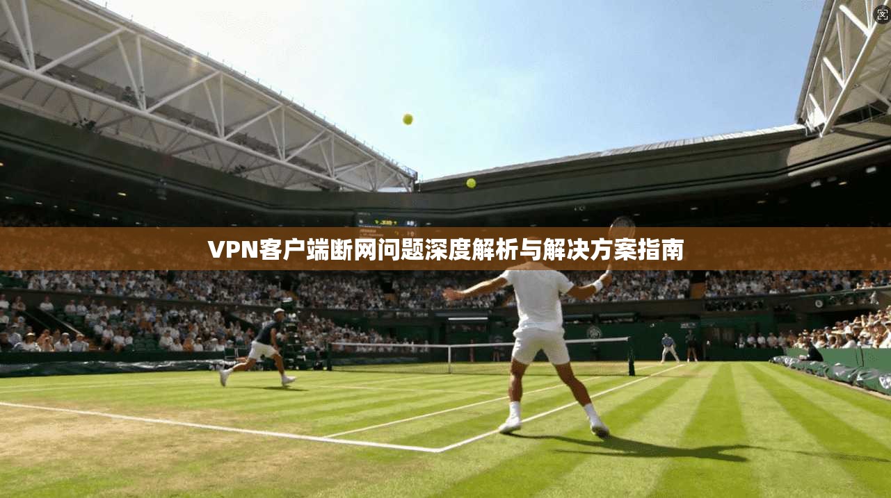 VPN客户端断网问题深度解析与解决方案指南
