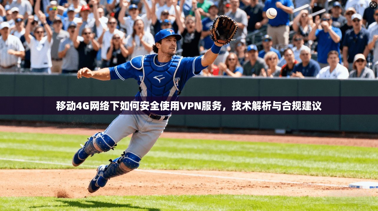 移动4G网络下如何安全使用VPN服务，技术解析与合规建议