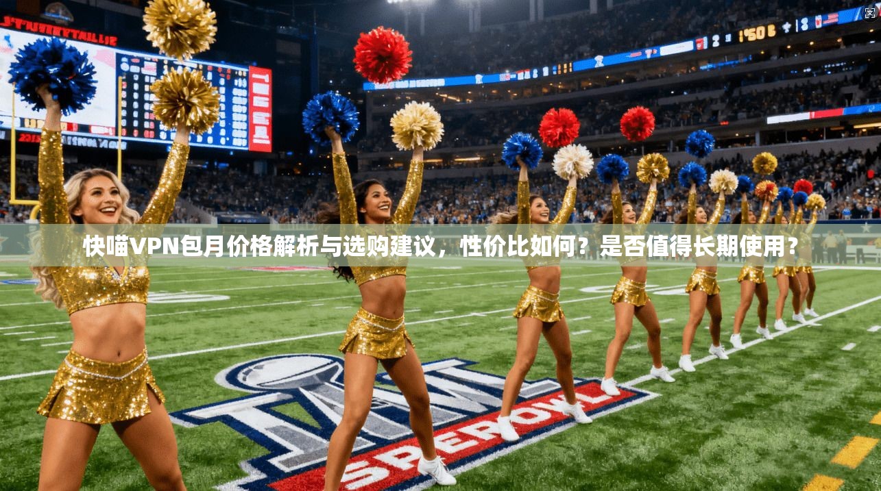 快喵VPN包月价格解析与选购建议,性价比如何?是否值得长期使用?