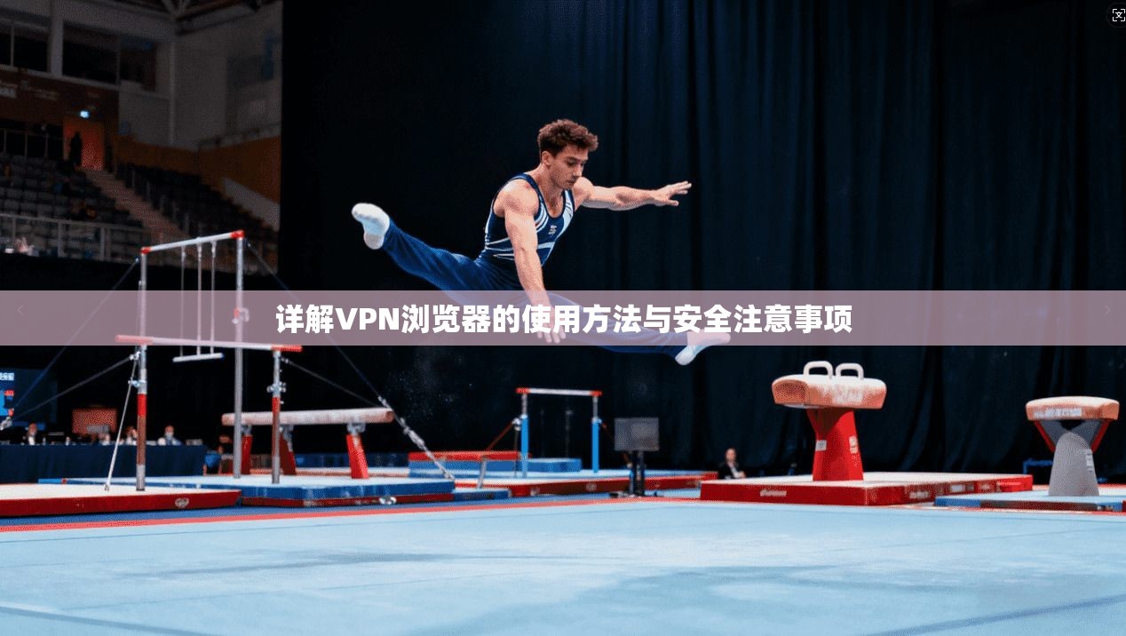 详解VPN浏览器的使用方法与安全注意事项