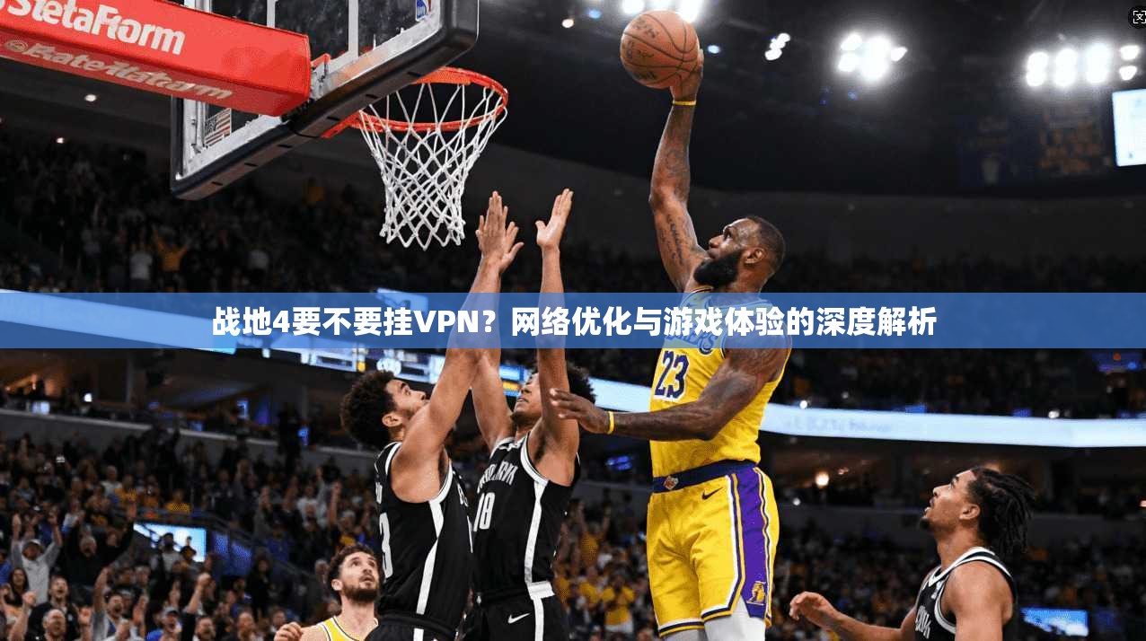 战地4要不要挂VPN?网络优化与游戏体验的深度解析
