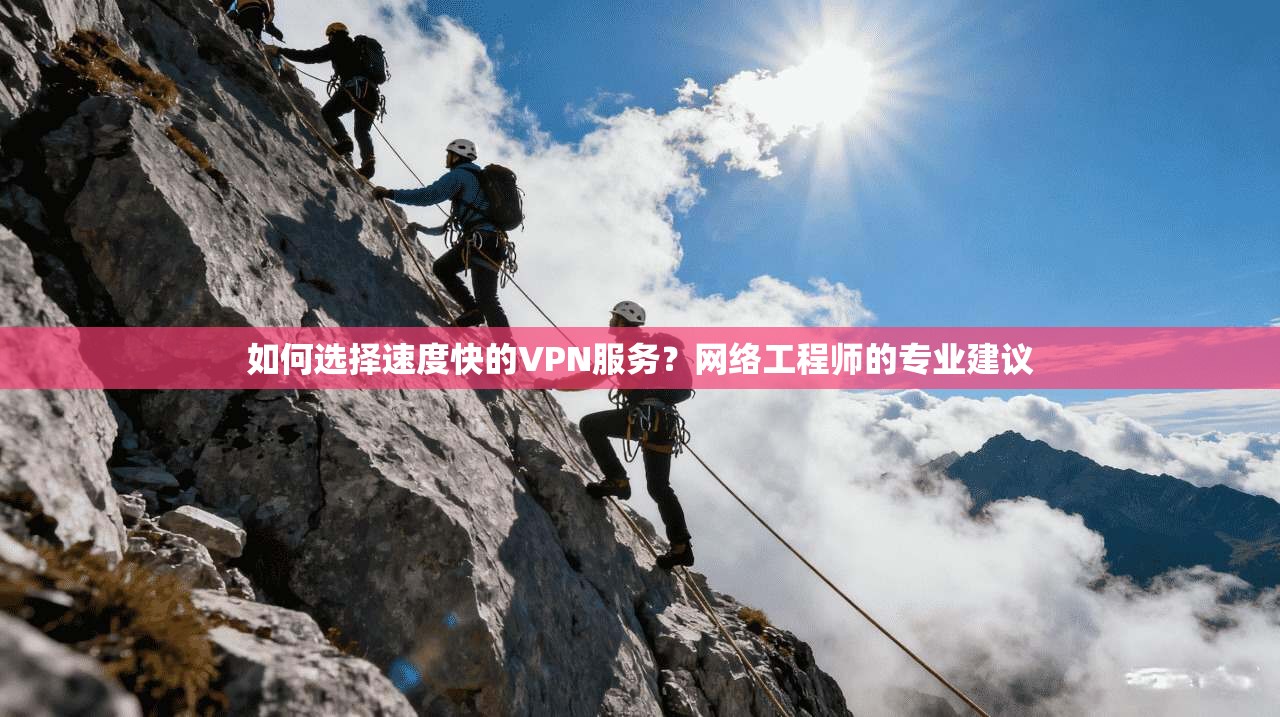 如何选择速度快的VPN服务？网络工程师的专业建议