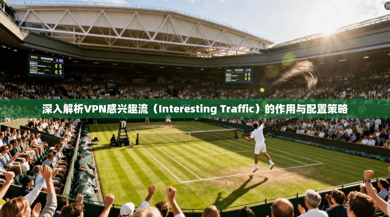 深入解析VPN感兴趣流(Interesting Traffic)的作用与配置策略