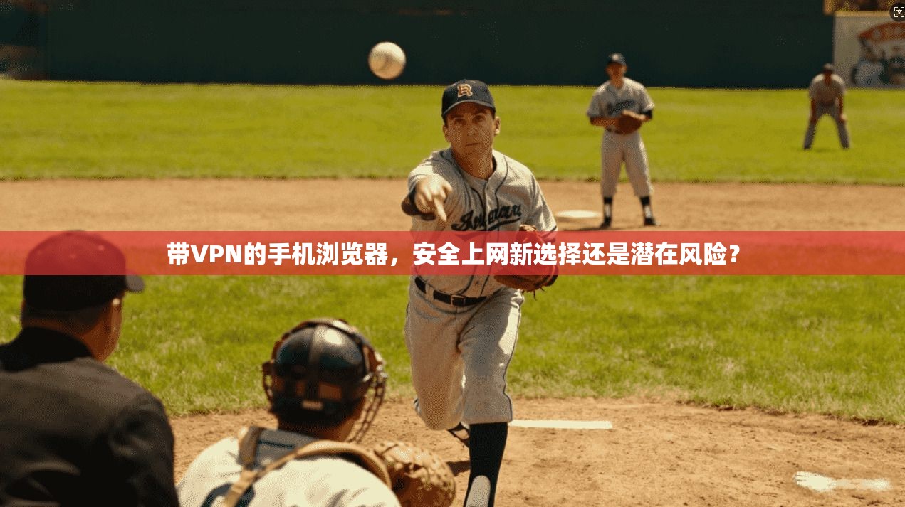 带VPN的手机浏览器，安全上网新选择还是潜在风险？
