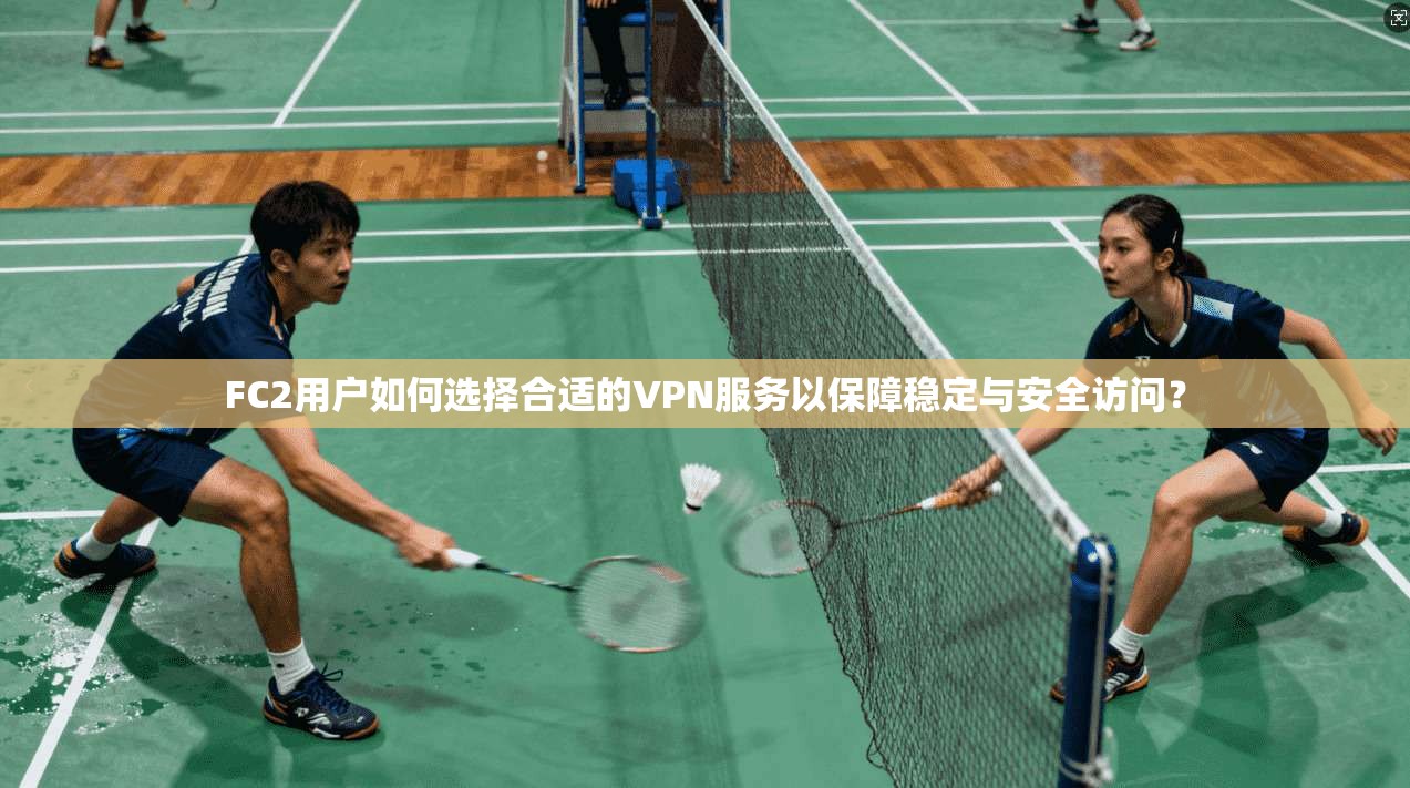 FC2用户如何选择合适的VPN服务以保障稳定与安全访问？