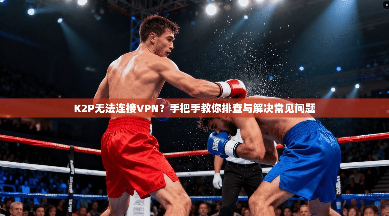 K2P无法连接VPN？手把手教你排查与解决常见问题