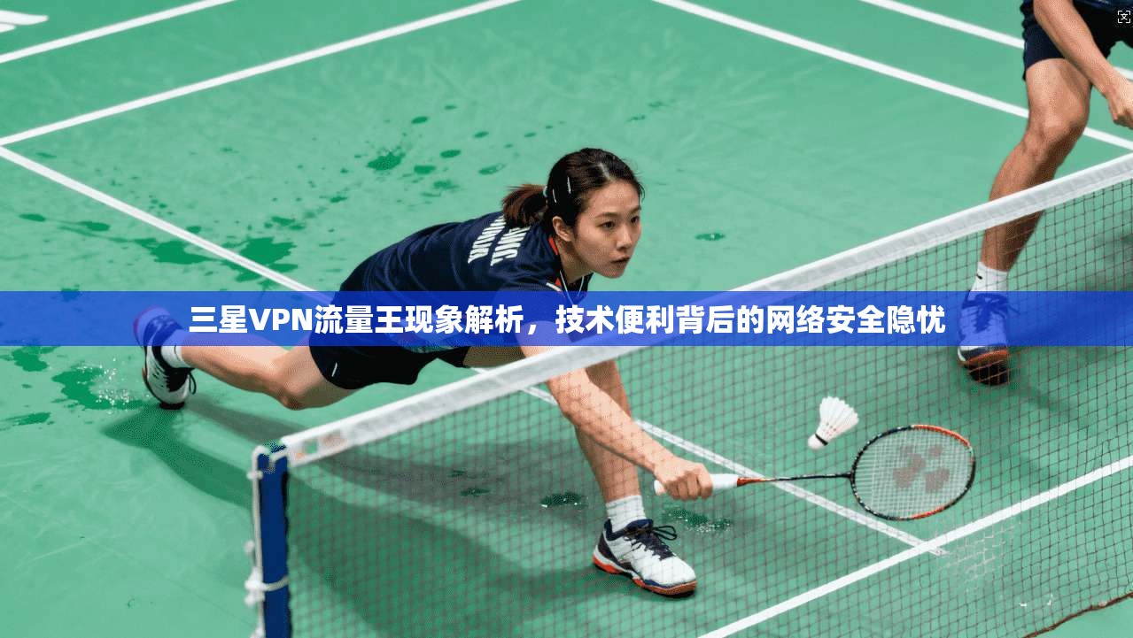 三星VPN流量王现象解析，技术便利背后的网络安全隐忧