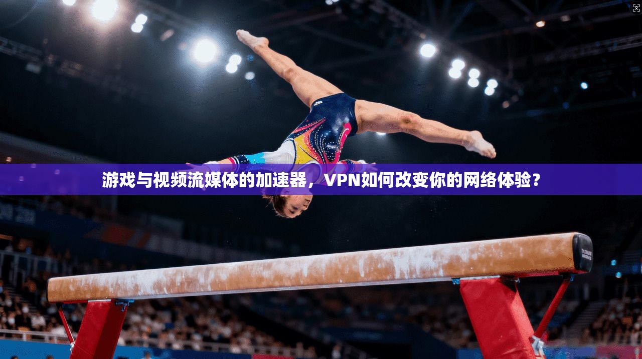 游戏与视频流媒体的加速器，VPN如何改变你的网络体验？