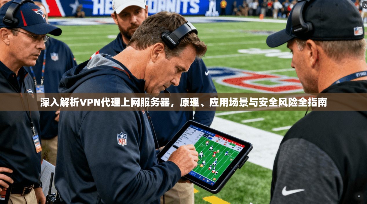 深入解析VPN代理上网服务器，原理、应用场景与安全风险全指南