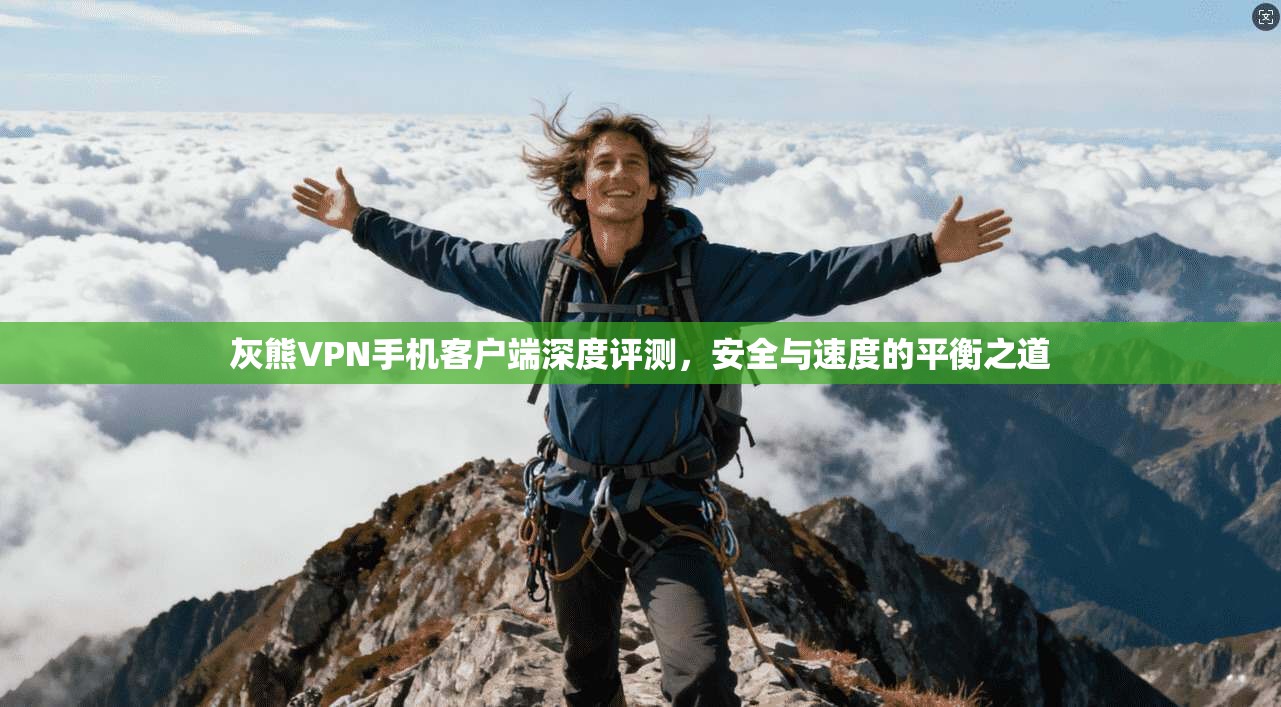 灰熊VPN手机客户端深度评测，安全与速度的平衡之道