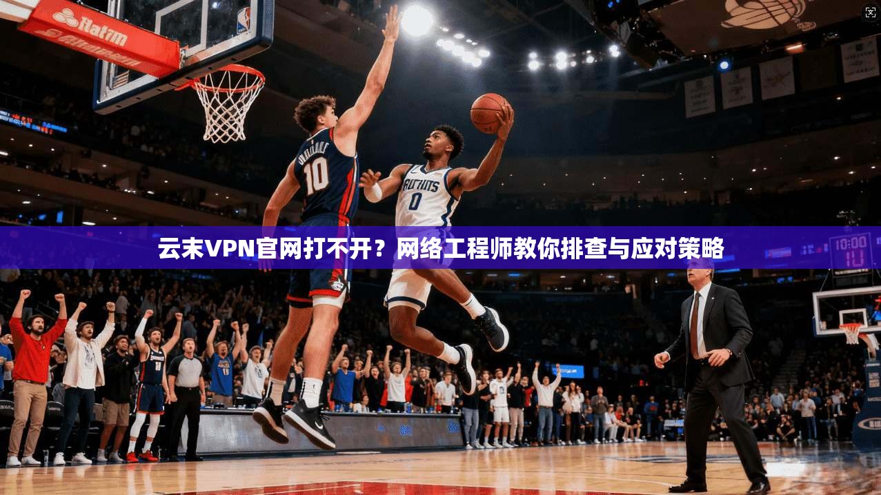 云末VPN官网打不开？网络工程师教你排查与应对策略