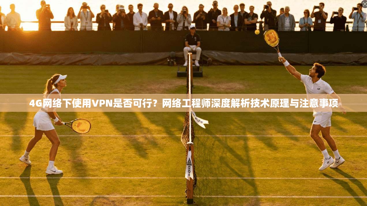 4G网络下使用VPN是否可行？网络工程师深度解析技术原理与注意事项