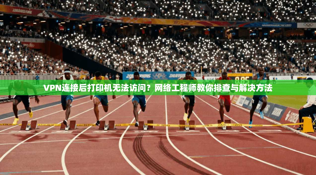 VPN连接后打印机无法访问？网络工程师教你排查与解决方法