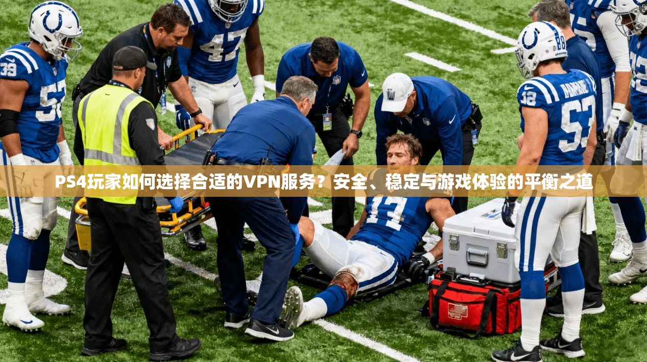 PS4玩家如何选择合适的VPN服务?安全、稳定与游戏体验的平衡之道