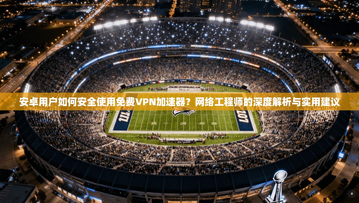 安卓用户如何安全使用免费VPN加速器？网络工程师的深度解析与实用建议