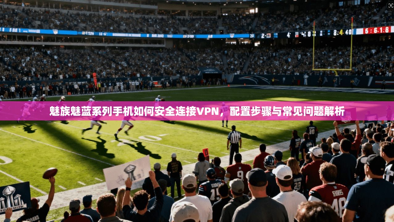 魅族魅蓝系列手机如何安全连接VPN，配置步骤与常见问题解析