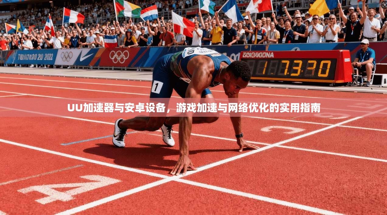 UU加速器与安卓设备，游戏加速与网络优化的实用指南