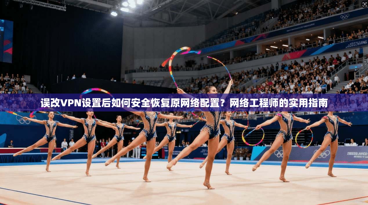 误改VPN设置后如何安全恢复原网络配置?网络工程师的实用指南