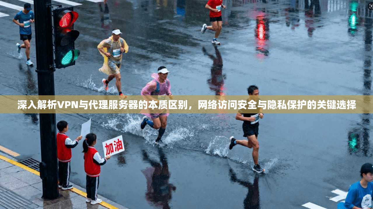 深入解析VPN与代理服务器的本质区别，网络访问安全与隐私保护的关键选择