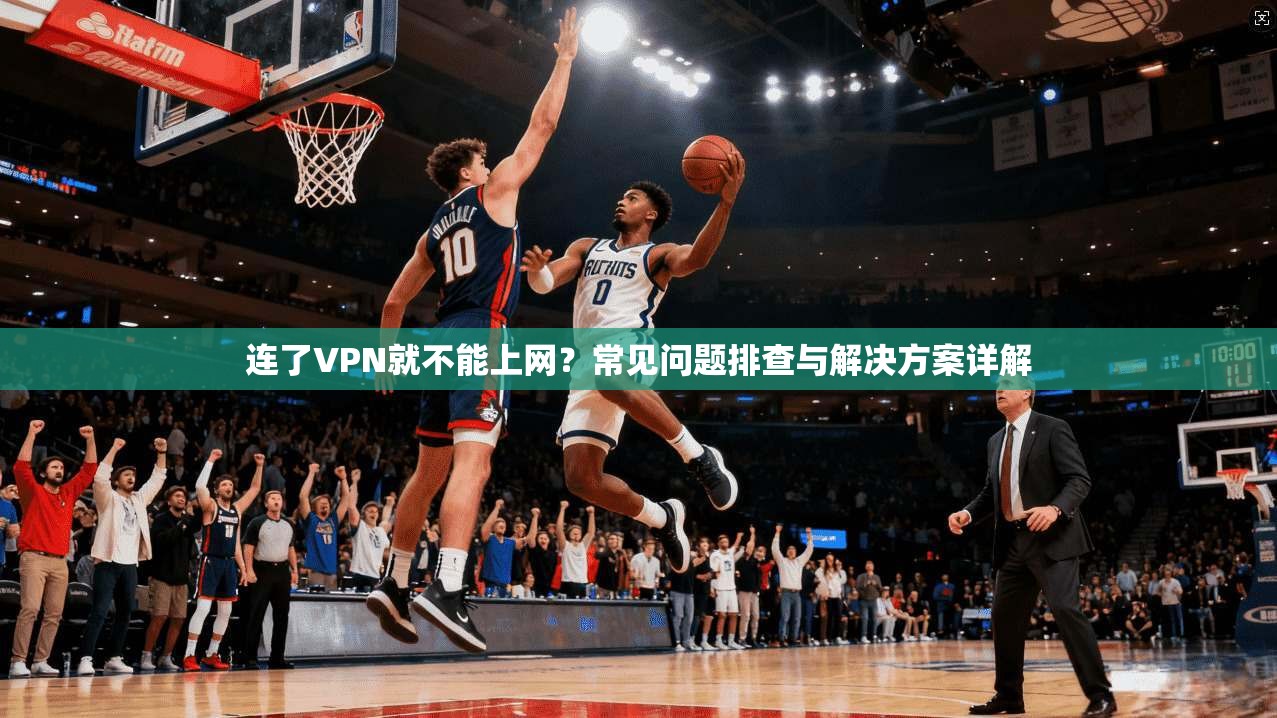 连了VPN就不能上网?常见问题排查与解决方案详解