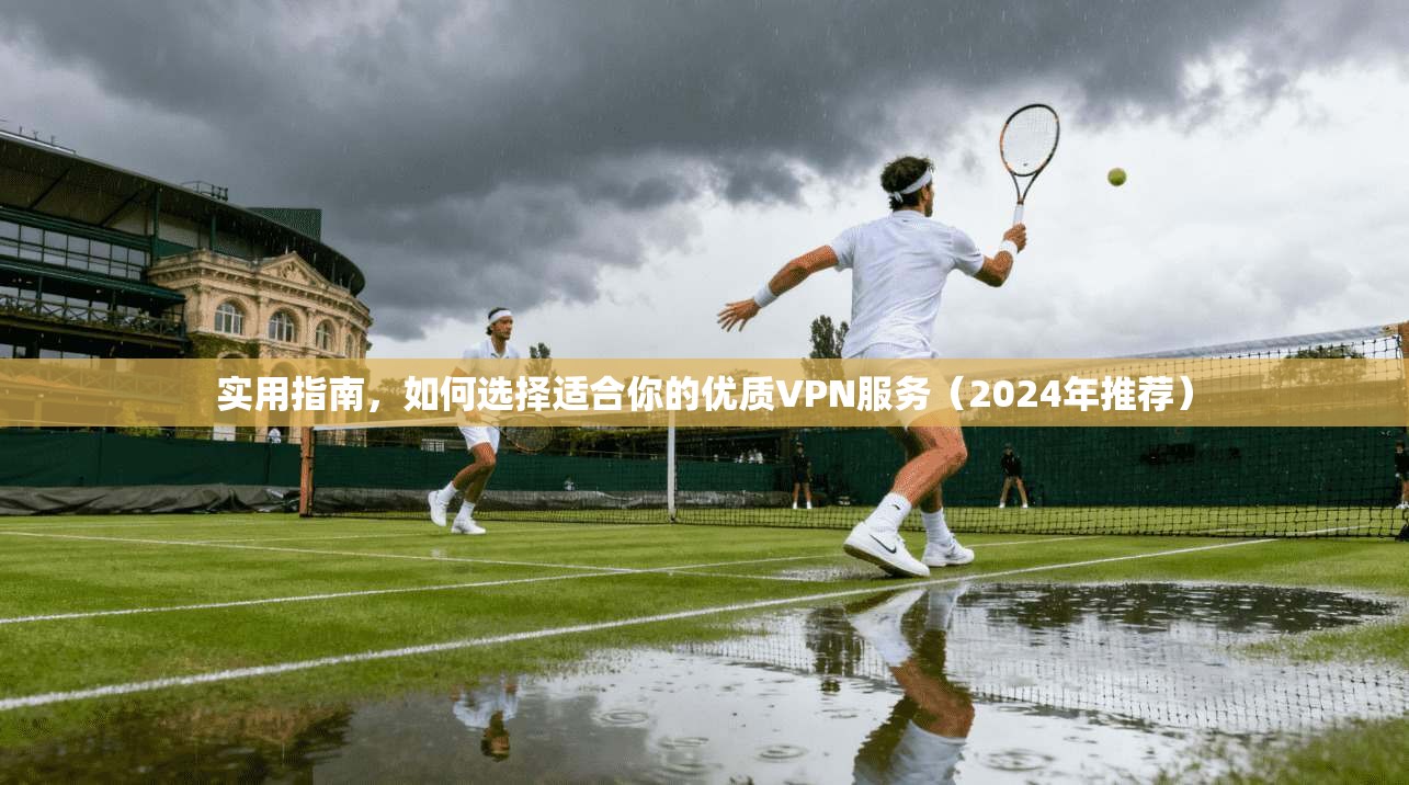 实用指南，如何选择适合你的优质VPN服务（2024年推荐）