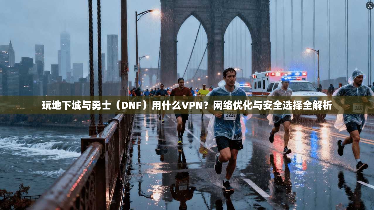 玩地下城与勇士（DNF）用什么VPN？网络优化与安全选择全解析
