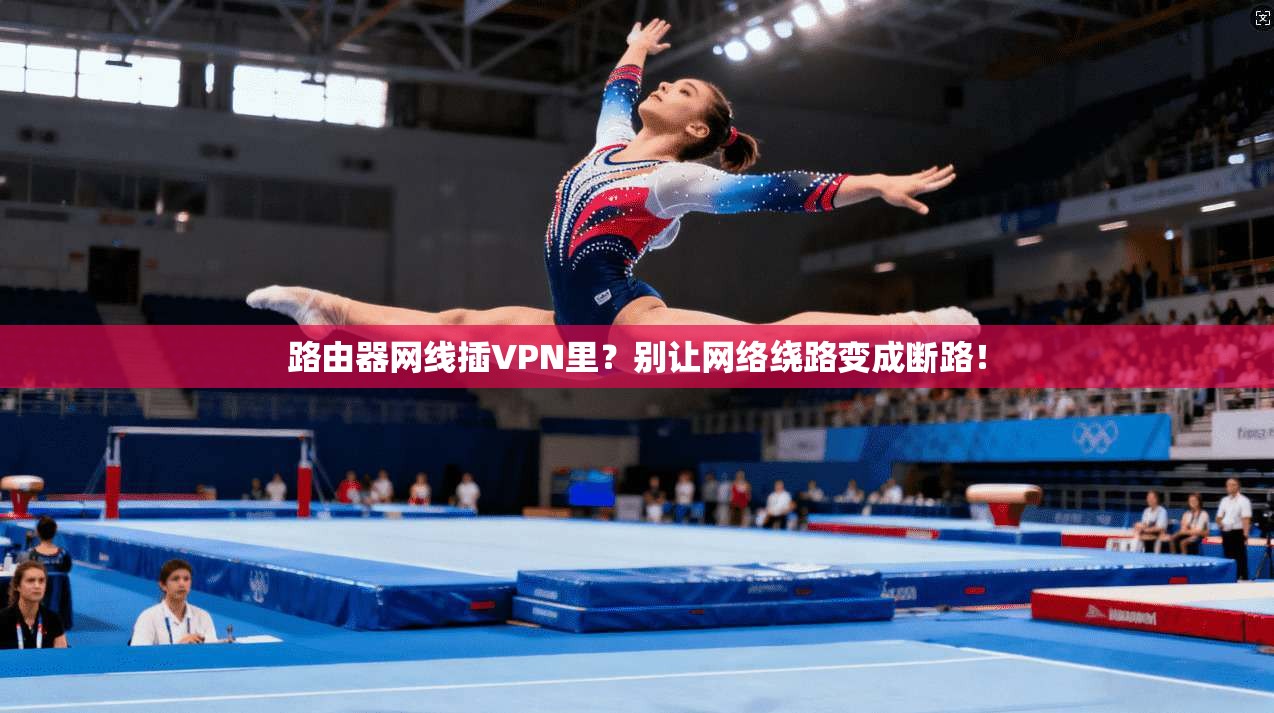 路由器网线插VPN里?别让网络绕路变成断路!