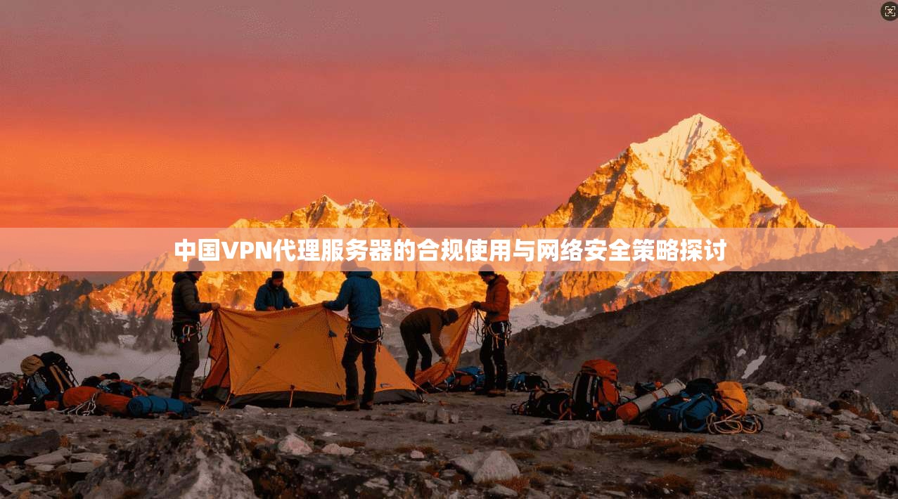 中国VPN代理服务器的合规使用与网络安全策略探讨