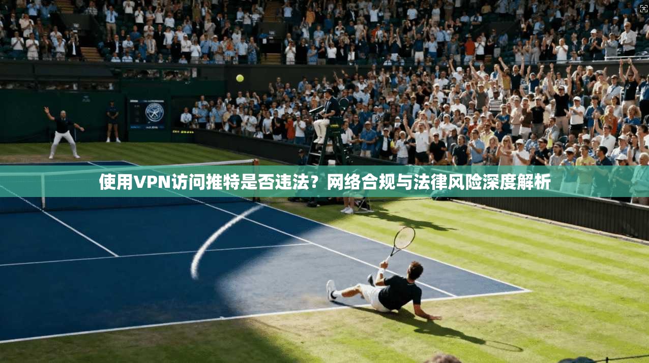 使用VPN访问推特是否违法？网络合规与法律风险深度解析